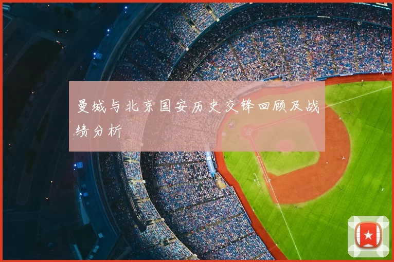 曼城与北京国安历史交锋回顾及战绩分析