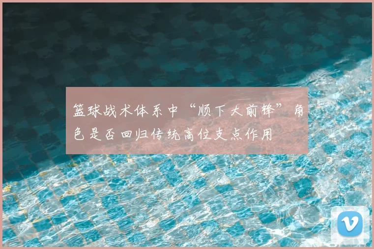 篮球战术体系中“顺下大前锋”角色是否回归传统高位支点作用