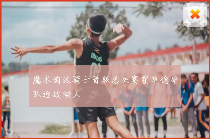 魔术淘汰骑士晋级总决赛霍华德率队迎战湖人