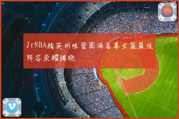 JrNBA精英训练营圆满落幕女篮最佳阵容荣耀揭晓