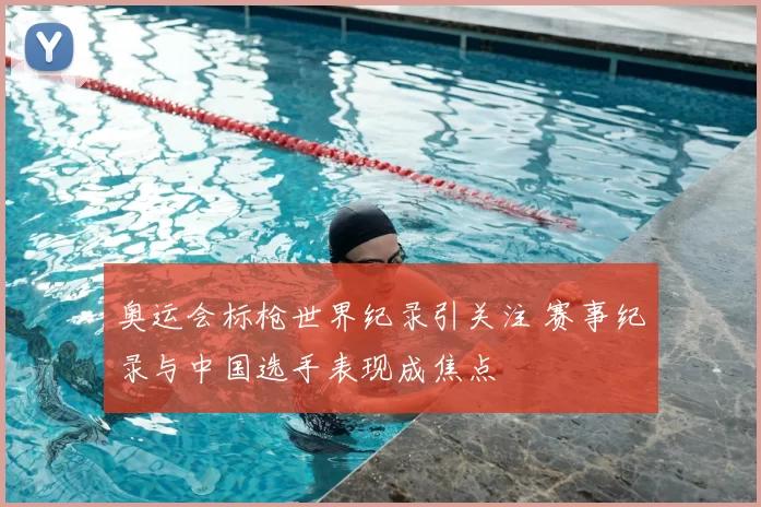 奥运会标枪世界纪录引关注 赛事纪录与中国选手表现成焦点