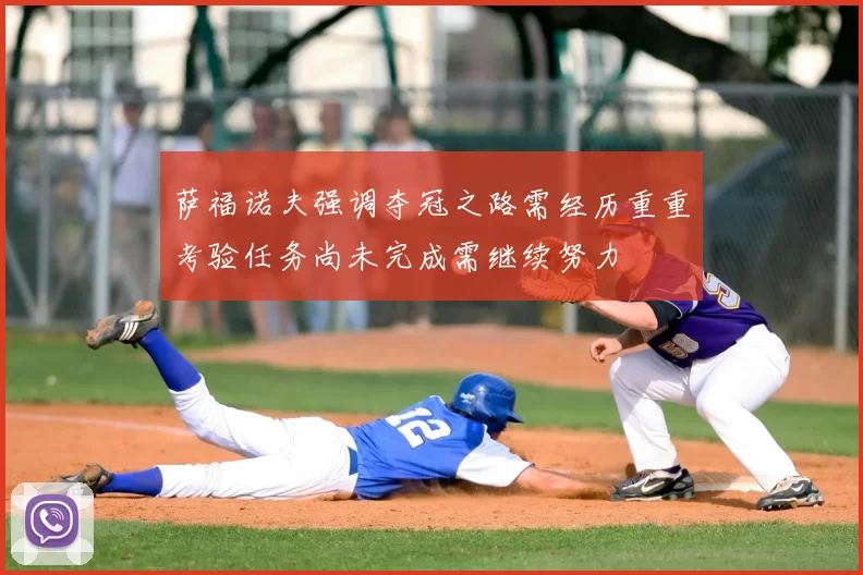 萨福诺夫强调夺冠之路需经历重重考验任务尚未完成需继续努力