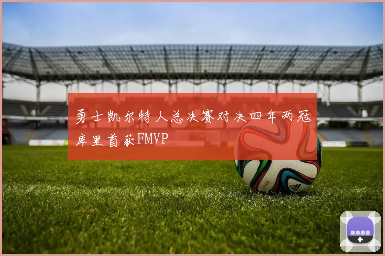 勇士凯尔特人总决赛对决四年两冠库里首获FMVP