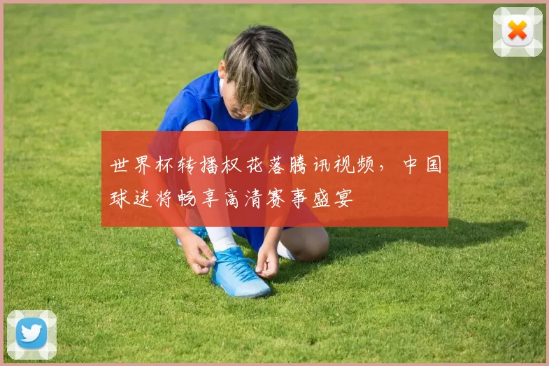 世界杯转播权花落腾讯视频，中国球迷将畅享高清赛事盛宴
