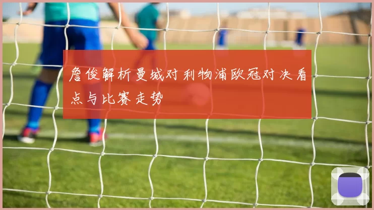 詹俊解析曼城对利物浦欧冠对决看点与比赛走势