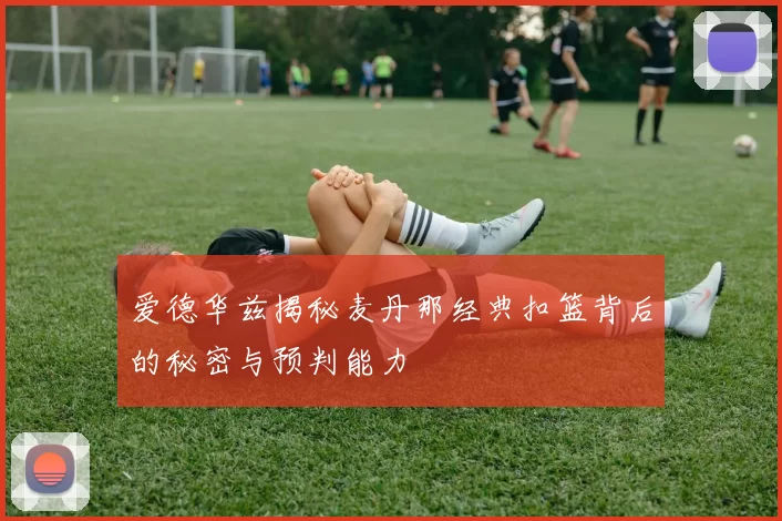 爱德华兹揭秘麦丹那经典扣篮背后的秘密与预判能力
