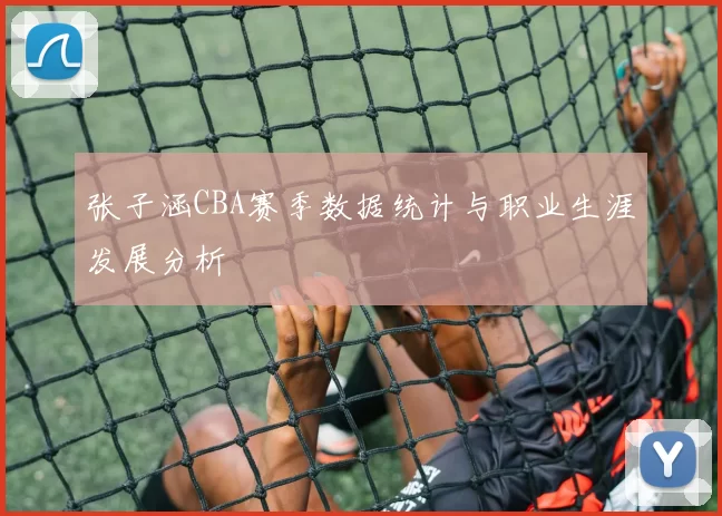 张子涵CBA赛季数据统计与职业生涯发展分析