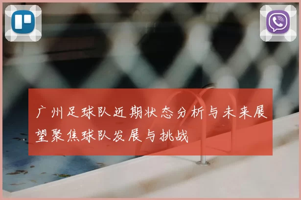 广州足球队近期状态分析与未来展望聚焦球队发展与挑战