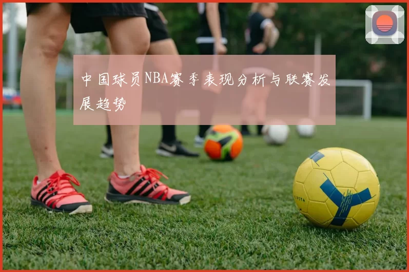 中国球员NBA赛季表现分析与联赛发展趋势