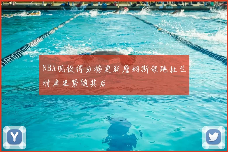 NBA现役得分榜更新詹姆斯领跑杜兰特库里紧随其后