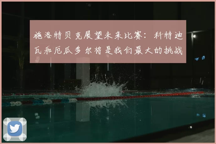 施洛特贝克展望未来比赛:科特迪瓦和厄瓜多尔将是我们最大的挑战