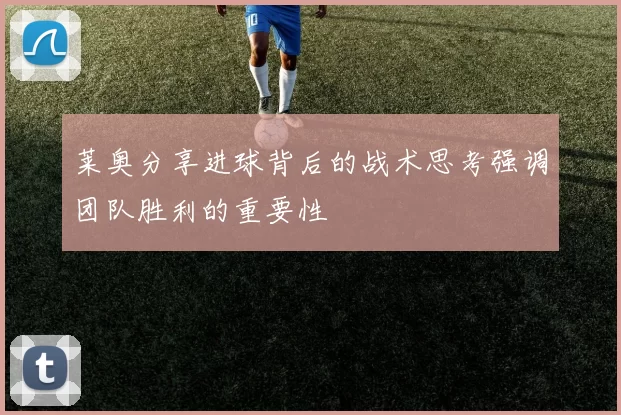 莱奥分享进球背后的战术思考强调团队胜利的重要性