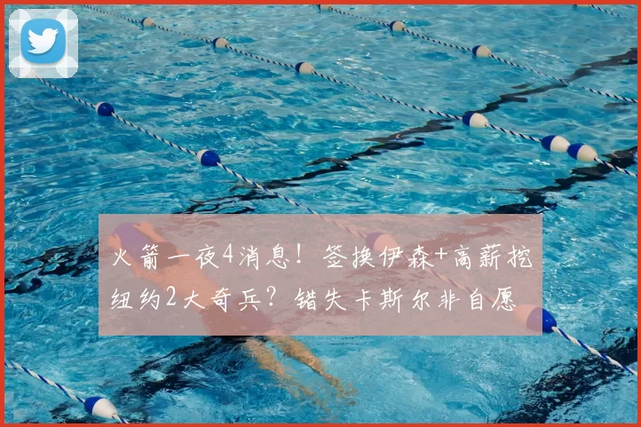 火箭一夜4消息!签换伊森+高薪挖纽约2大奇兵?错失卡斯尔非自愿