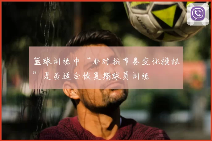 篮球训练中“非对抗节奏变化模拟”是否适合恢复期球员训练
