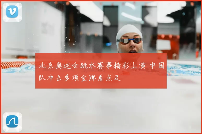 北京奥运会跳水赛事精彩上演 中国队冲击多项金牌看点足