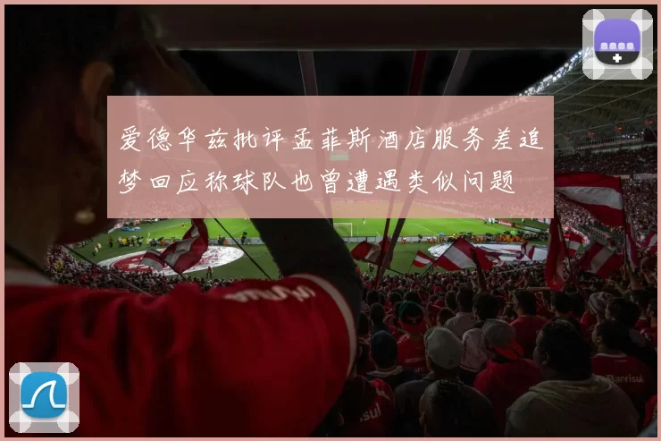 爱德华兹批评孟菲斯酒店服务差追梦回应称球队也曾遭遇类似问题
