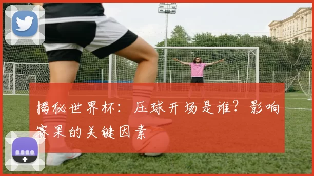 揭秘世界杯:压球开场是谁?影响赛果的关键因素