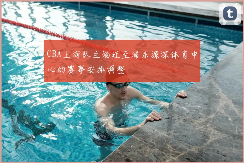 CBA上海队主场迁至浦东源深体育中心的赛事安排调整