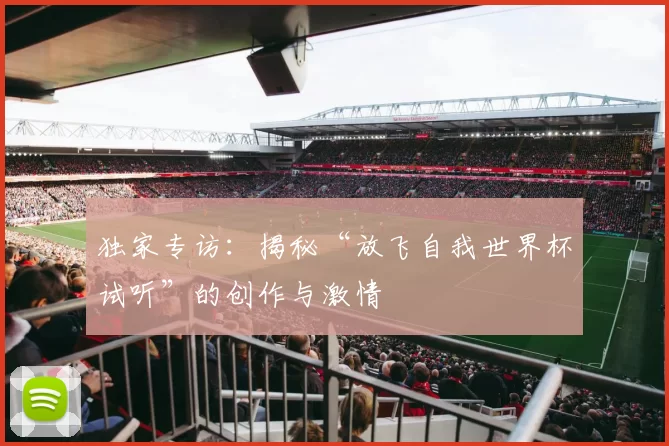 独家专访:揭秘“放飞自我世界杯试听”的创作与激情