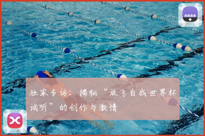 独家专访:揭秘“放飞自我世界杯试听”的创作与激情