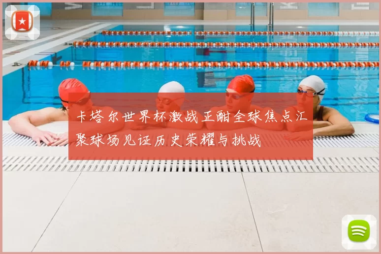 卡塔尔世界杯激战正酣全球焦点汇聚球场见证历史荣耀与挑战