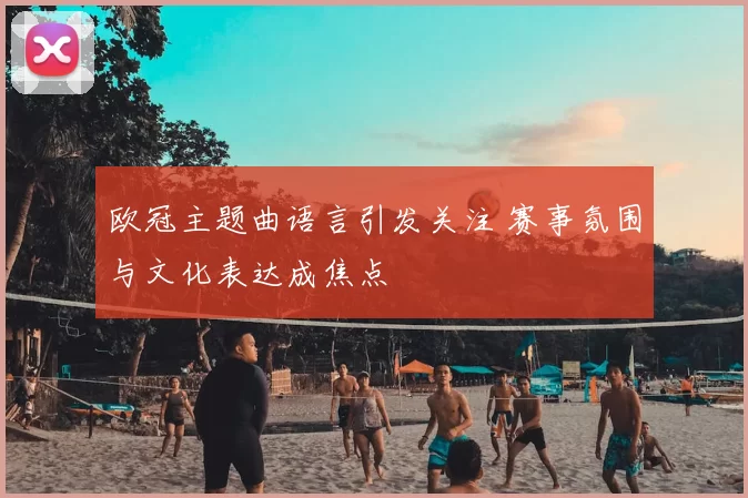 欧冠主题曲语言引发关注 赛事氛围与文化表达成焦点