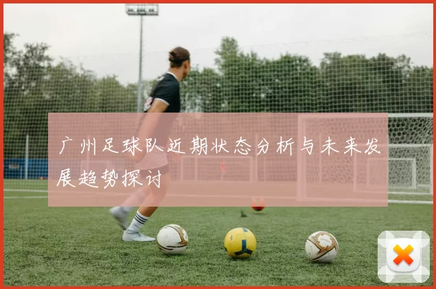 广州足球队近期状态分析与未来发展趋势探讨