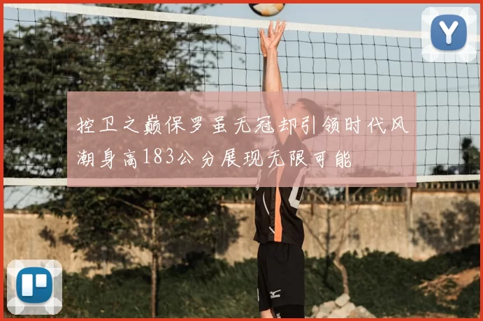 控卫之巅保罗虽无冠却引领时代风潮身高183公分展现无限可能
