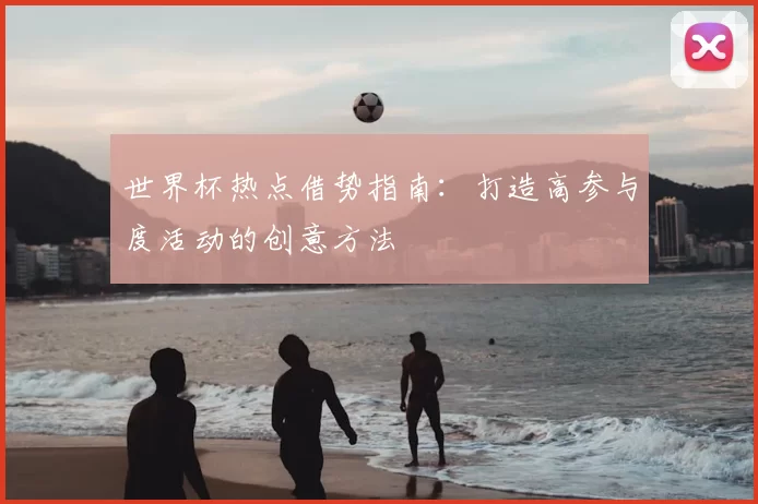 世界杯热点借势指南：打造高参与度活动的创意方法