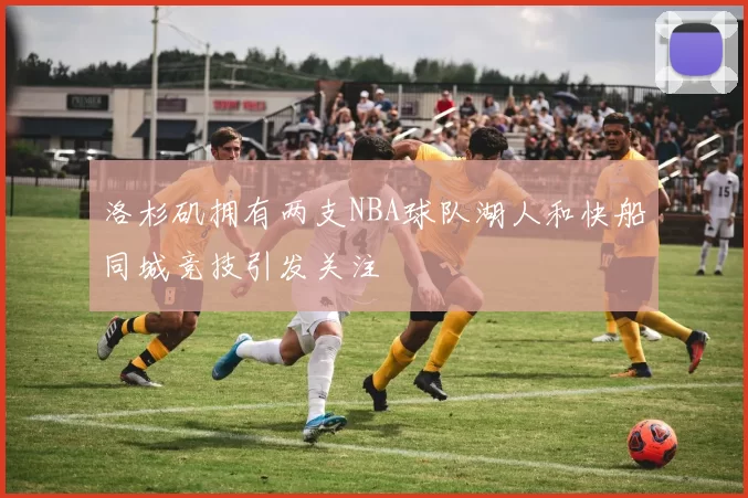 洛杉矶拥有两支NBA球队湖人和快船同城竞技引发关注