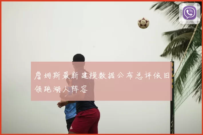 詹姆斯最新建模数据公布总评依旧领跑湖人阵容