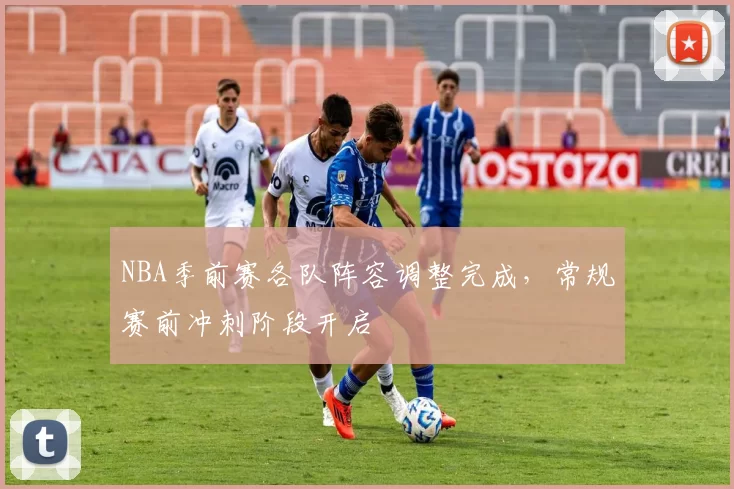 NBA季前赛各队阵容调整完成,常规赛前冲刺阶段开启