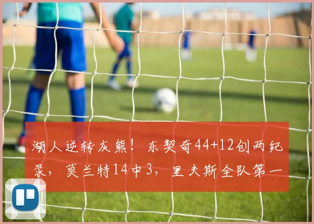 湖人逆转灰熊！东契奇44+12创两纪录，莫兰特14中3，里夫斯全队第一