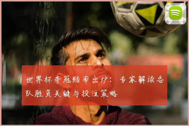世界杯夺冠赔率出炉:专家解读各队胜负关键与投注策略