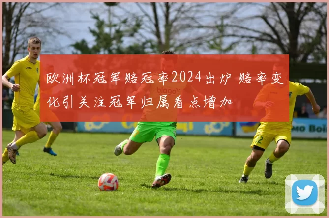 欧洲杯冠军赔冠率2024出炉 赔率变化引关注冠军归属看点增加