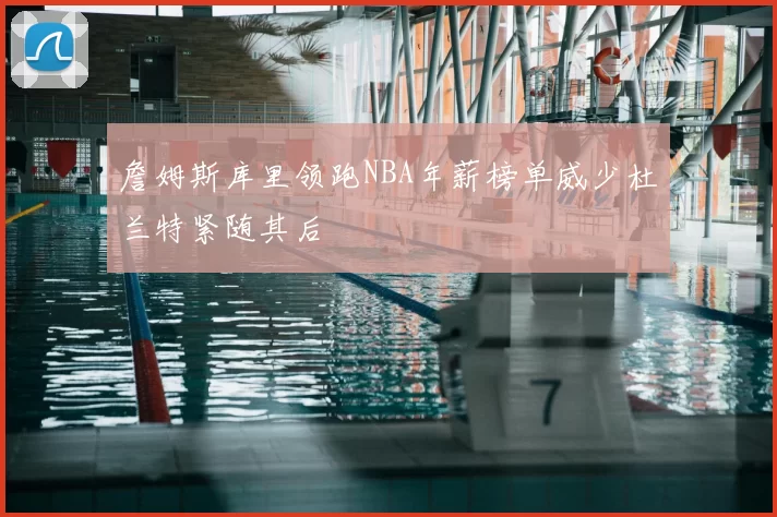 詹姆斯库里领跑NBA年薪榜单威少杜兰特紧随其后