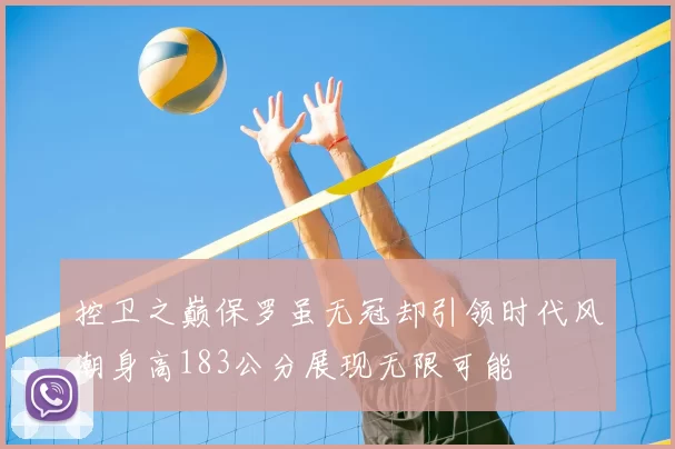 控卫之巅保罗虽无冠却引领时代风潮身高183公分展现无限可能