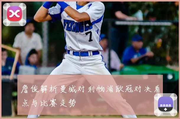 詹俊解析曼城对利物浦欧冠对决看点与比赛走势