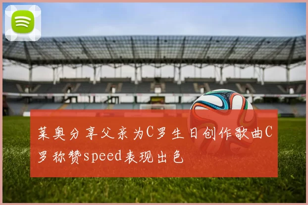 莱奥分享父亲为C罗生日创作歌曲C罗称赞speed表现出色