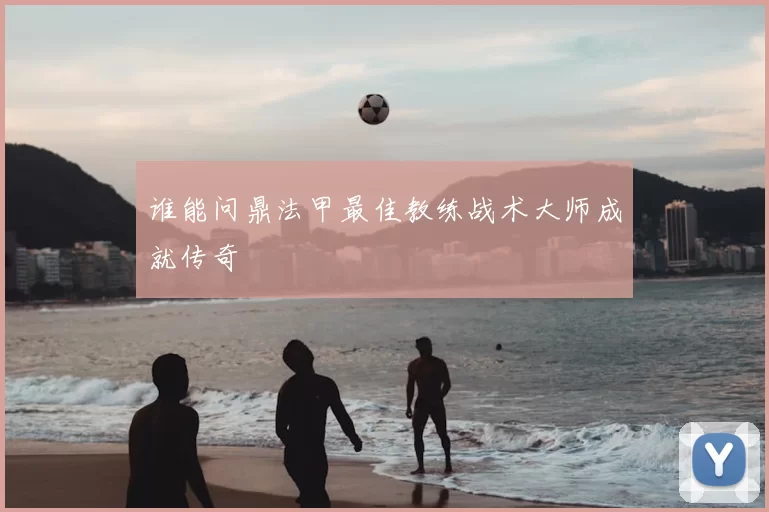 谁能问鼎法甲最佳教练战术大师成就传奇