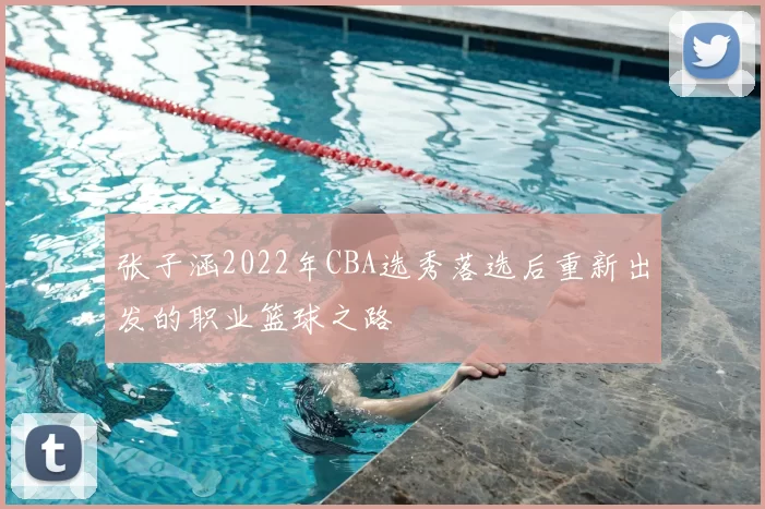张子涵2022年CBA选秀落选后重新出发的职业篮球之路