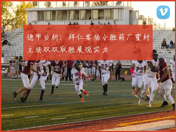 德甲分析:拜仁客场小胜药厂霍村主场双双取胜展现实力