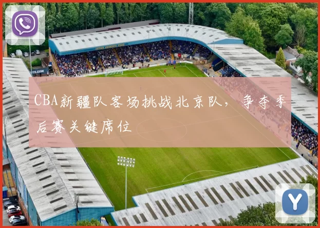 CBA新疆队客场挑战北京队，争夺季后赛关键席位