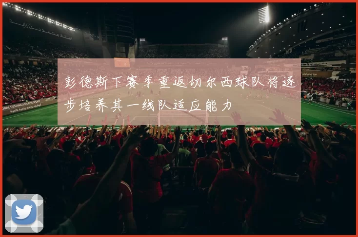 彭德斯下赛季重返切尔西球队将逐步培养其一线队适应能力