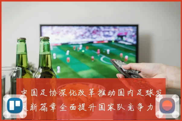 中国足协深化改革推动国内足球发展新篇章全面提升国家队竞争力