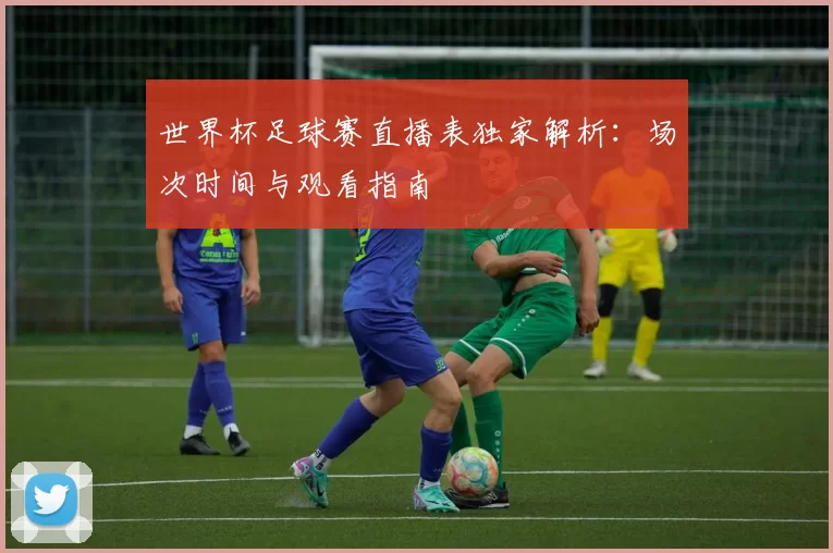 世界杯足球赛直播表独家解析:场次时间与观看指南