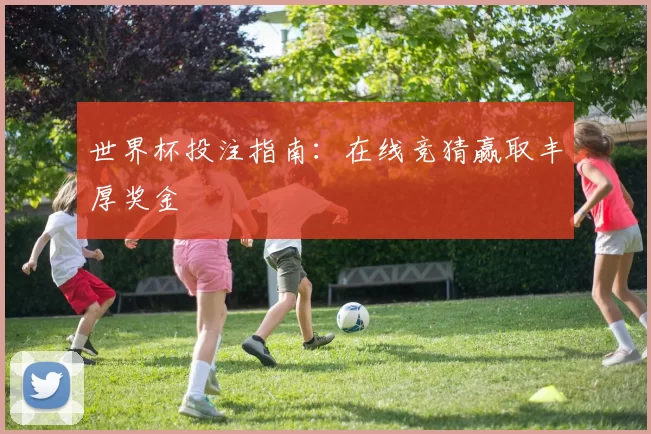 世界杯投注指南：在线竞猜赢取丰厚奖金