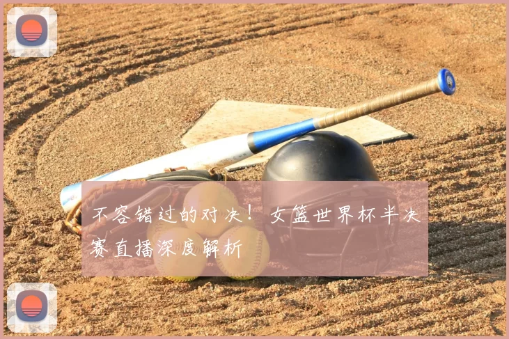 不容错过的对决！女篮世界杯半决赛直播深度解析
