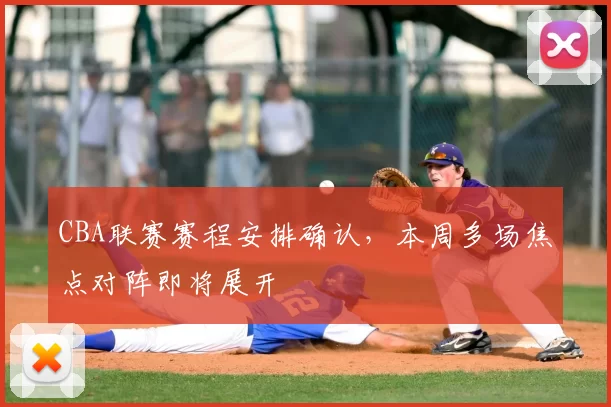 CBA联赛赛程安排确认，本周多场焦点对阵即将展开