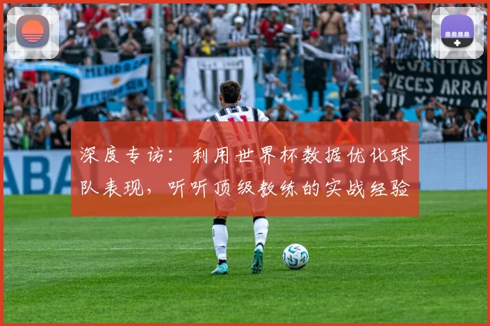深度专访：利用世界杯数据优化球队表现，听听顶级教练的实战经验